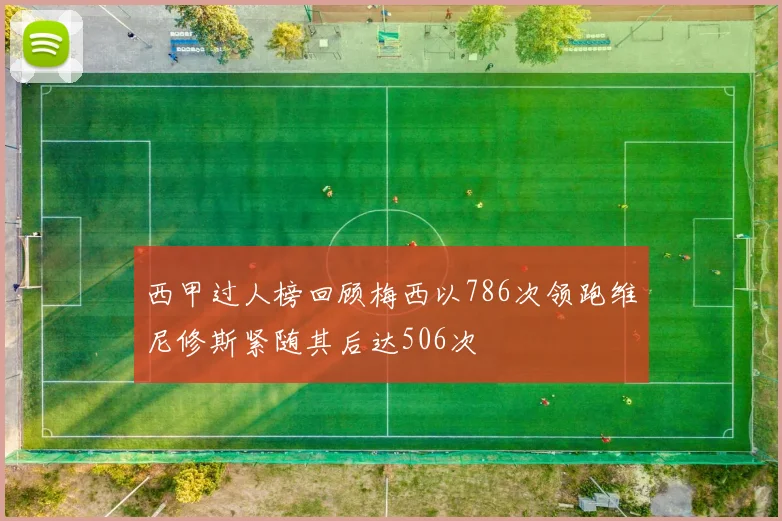 西甲过人榜回顾梅西以786次领跑维尼修斯紧随其后达506次
