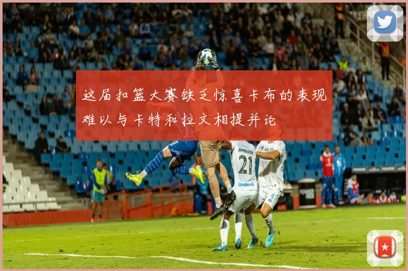 这届扣篮大赛缺乏惊喜卡布的表现难以与卡特和拉文相提并论