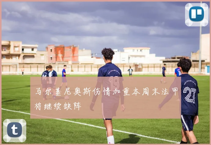 马尔基尼奥斯伤情加重本周末法甲将继续缺阵