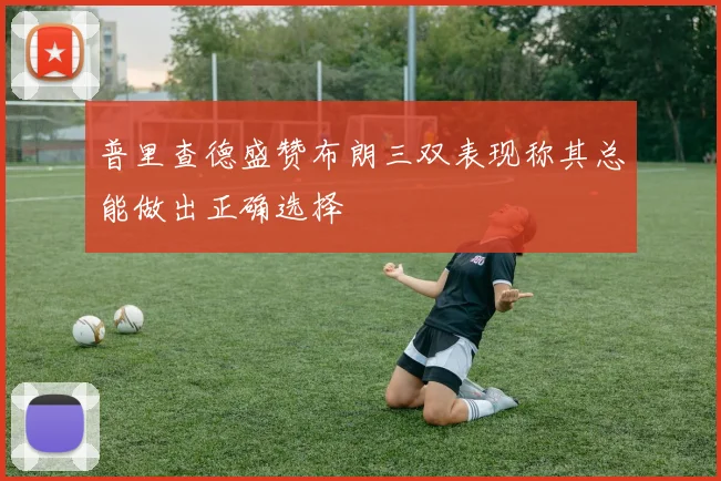 普里查德盛赞布朗三双表现称其总能做出正确选择