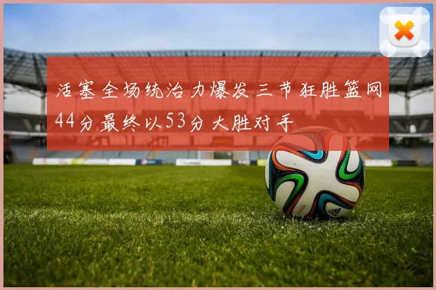 活塞全场统治力爆发三节狂胜篮网44分最终以53分大胜对手