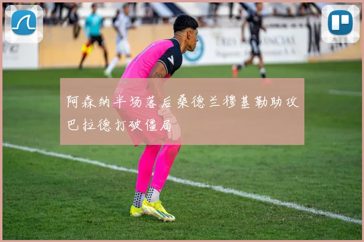阿森纳半场落后桑德兰穆基勒助攻巴拉德打破僵局