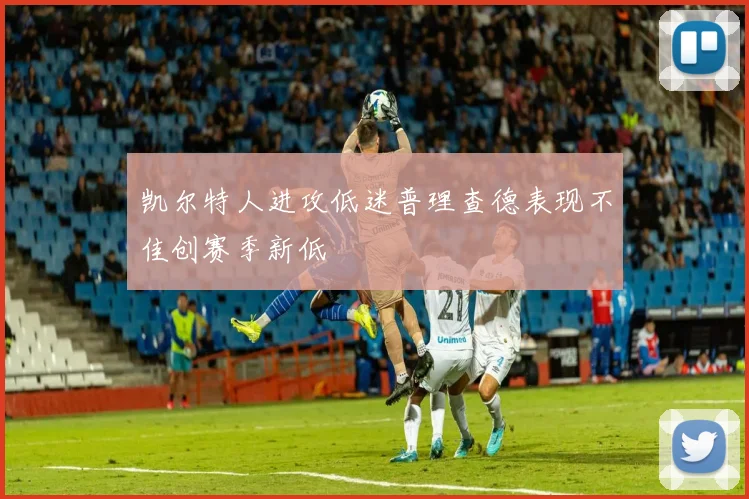 凯尔特人进攻低迷普理查德表现不佳创赛季新低