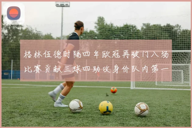 格林伍德时隔四年欧冠再破门八场比赛贡献三球四助攻身价队内第一