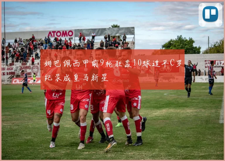 姆巴佩西甲前9轮狂轰10球追平C罗纪录成皇马新星