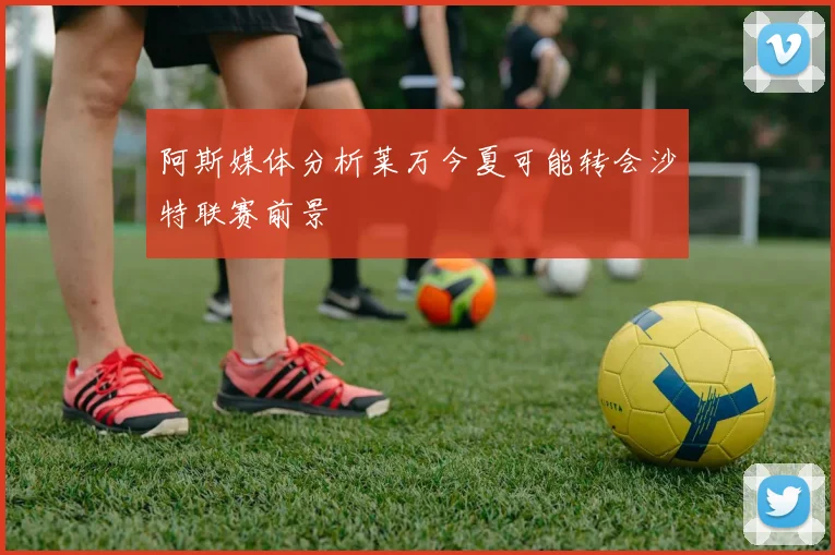 阿斯媒体分析莱万今夏可能转会沙特联赛前景