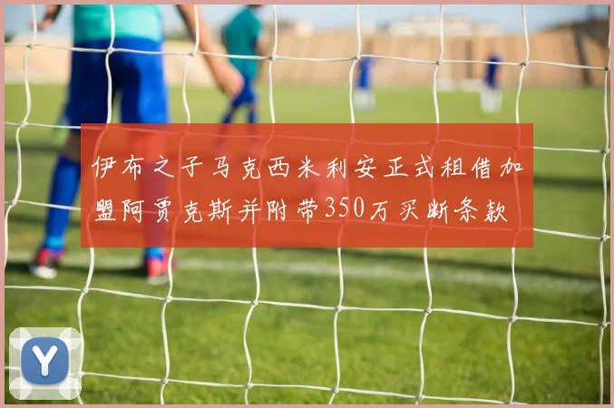伊布之子马克西米利安正式租借加盟阿贾克斯并附带350万买断条款