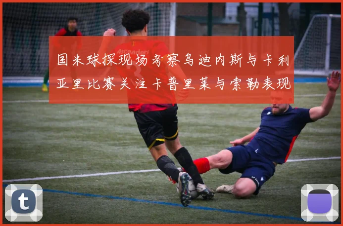 国米球探现场考察乌迪内斯与卡利亚里比赛关注卡普里莱与索勒表现