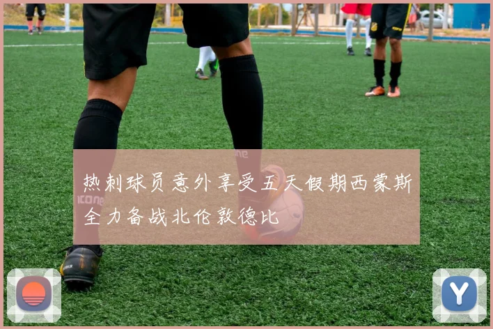热刺球员意外享受五天假期西蒙斯全力备战北伦敦德比