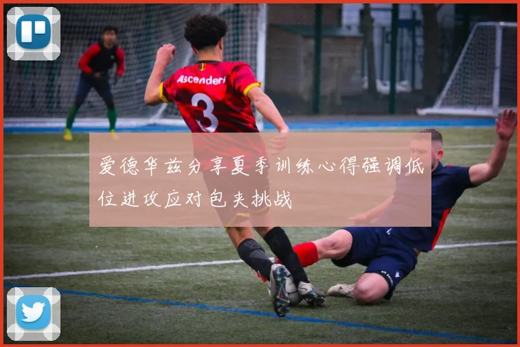 爱德华兹分享夏季训练心得强调低位进攻应对包夹挑战