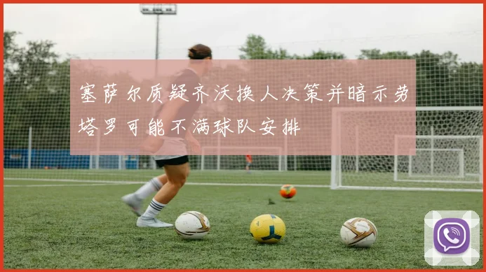 塞萨尔质疑齐沃换人决策并暗示劳塔罗可能不满球队安排