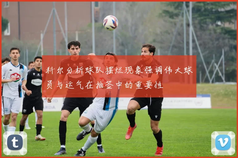 科尔分析球队摆烂现象强调伟大球员与运气在抽签中的重要性