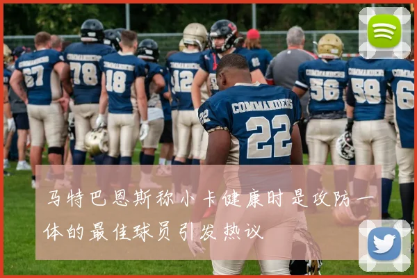 马特巴恩斯称小卡健康时是攻防一体的最佳球员引发热议