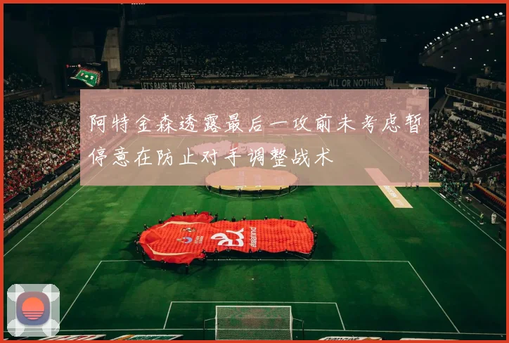 阿特金森透露最后一攻前未考虑暂停意在防止对手调整战术