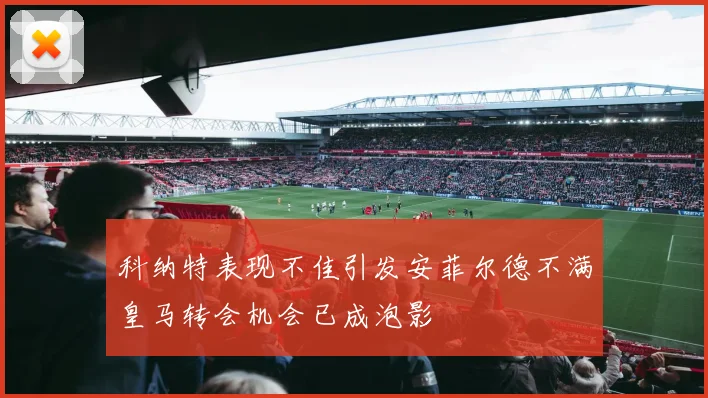 科纳特表现不佳引发安菲尔德不满皇马转会机会已成泡影