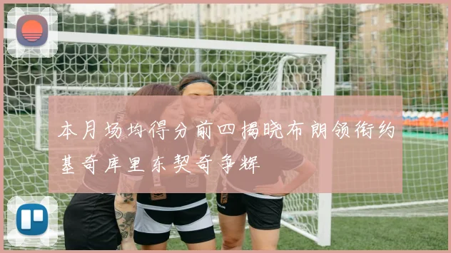本月场均得分前四揭晓布朗领衔约基奇库里东契奇争辉