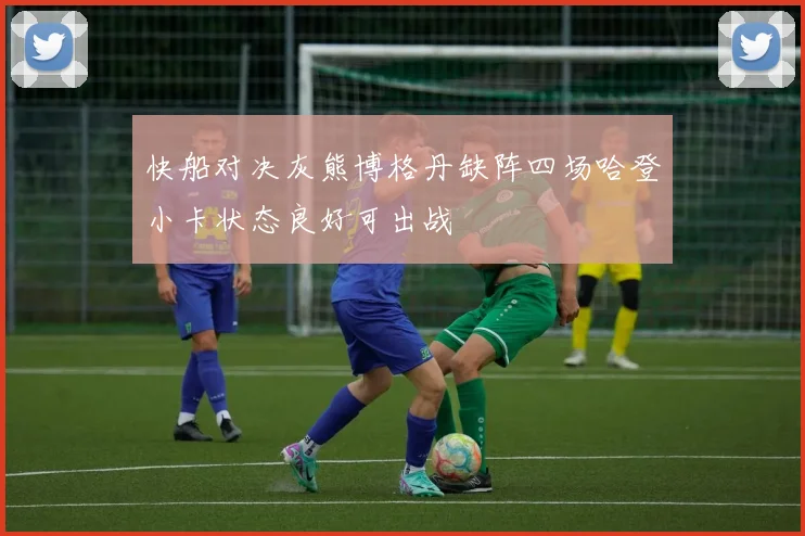 快船对决灰熊博格丹缺阵四场哈登小卡状态良好可出战