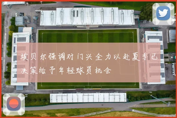 埃贝尔强调对门兴全力以赴夏季已决策给予年轻球员机会