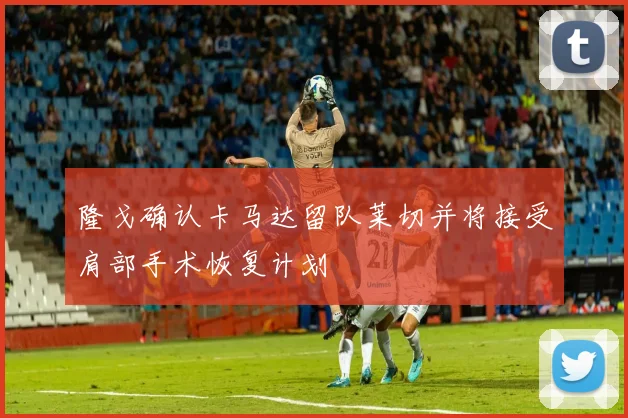 隆戈确认卡马达留队莱切并将接受肩部手术恢复计划