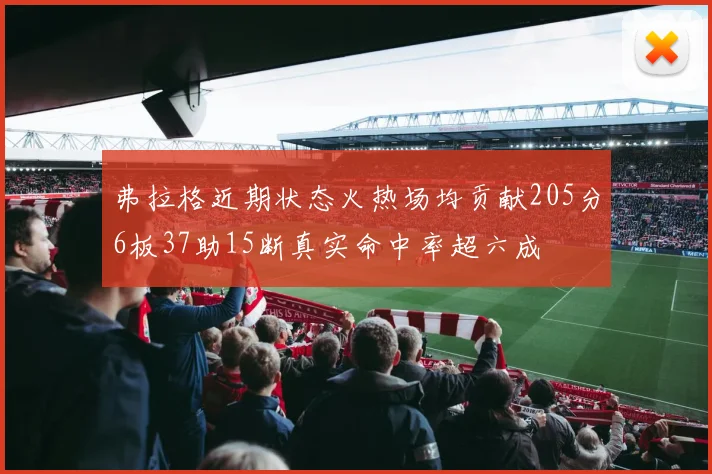 弗拉格近期状态火热场均贡献205分6板37助15断真实命中率超六成
