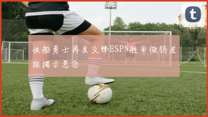 快船勇士再度交锋ESPN胜率微弱差距揭示悬念