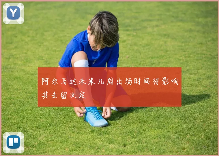 阿尔马达未来几周出场时间将影响其去留决定