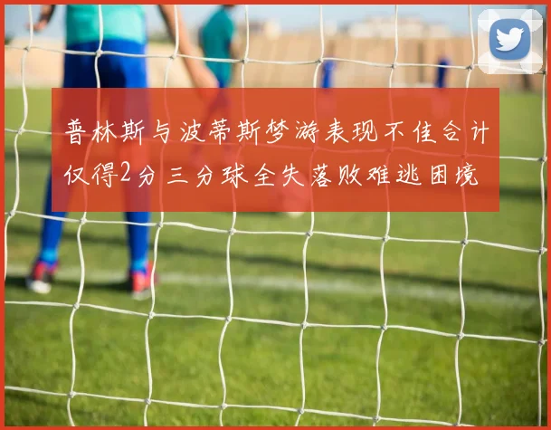 普林斯与波蒂斯梦游表现不佳合计仅得2分三分球全失落败难逃困境