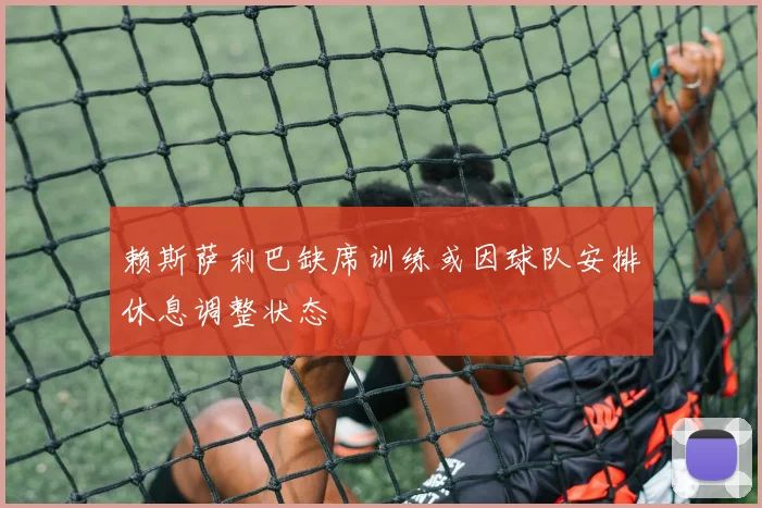 赖斯萨利巴缺席训练或因球队安排休息调整状态