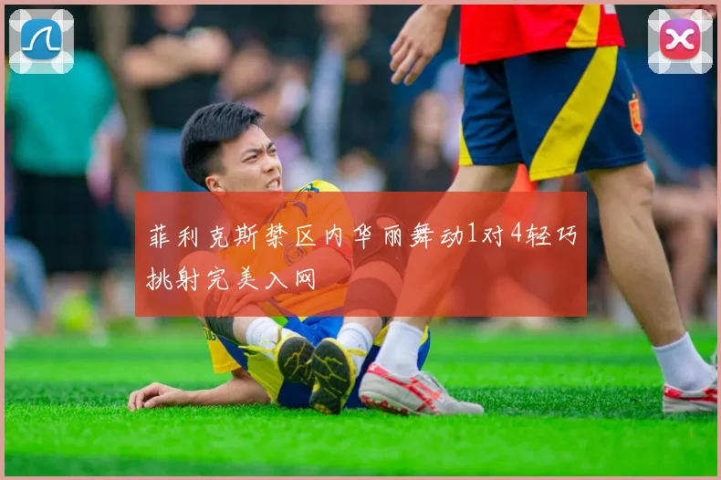 菲利克斯禁区内华丽舞动1对4轻巧挑射完美入网