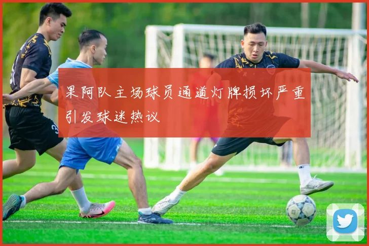 果阿队主场球员通道灯牌损坏严重引发球迷热议
