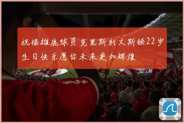 祝福雄鹿球员克里斯利文斯顿22岁生日快乐愿你未来更加辉煌